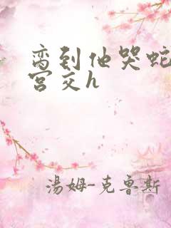 脔到他哭蛇双根宫交h