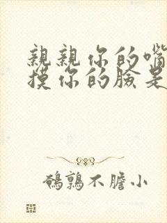 亲亲你的嘴巴摸摸你的脸是什么歌