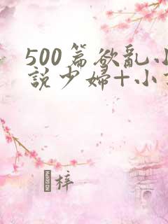 500篇欲乱小说少妇+小说