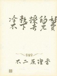 冷教授的好大坐不下去免费