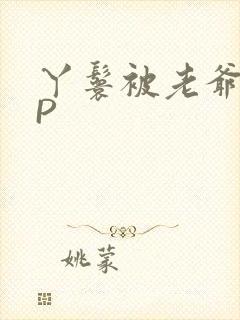 丫鬟被老爷玩NP