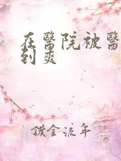 在医院被医生强到爽