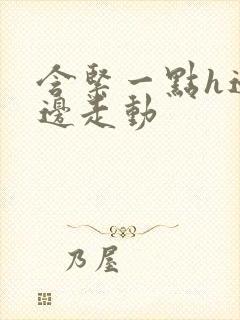 含紧一点h边做边走动