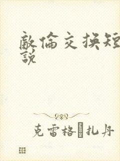 敌伦交换短篇小说