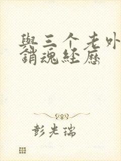 与三个老外三p销魂经历