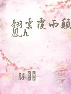 翻云覆雨颠鸾倒凤h