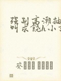 强制高潮抽搐哭叫求饶h小说