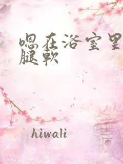 嗯在浴室里做到腿软