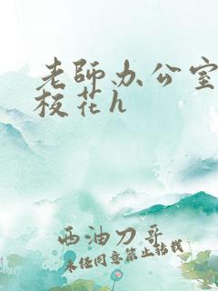 老师办公室狂肉校花h