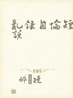 乱录目伦短篇小说