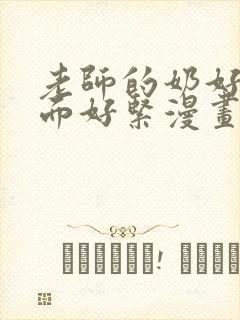 老师的奶好大下面好紧漫画