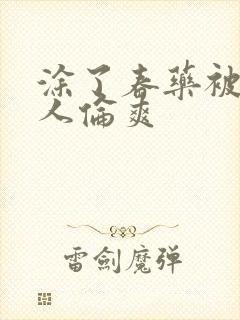 涂了春药被一群人伦爽