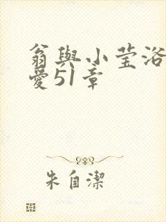 翁与小莹浴室欢爱51章