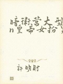 暗卫营大型hpn皇帝女扮男装