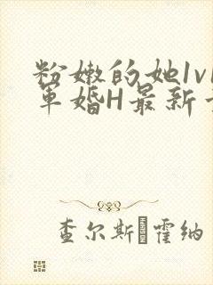 粉嫩的她1v1军婚H最新章节