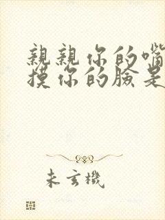 亲亲你的嘴巴摸摸你的脸是什么歌