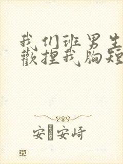 我们班男生都喜欢捏我胸短文