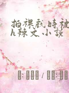 拍裸戏时被c了h辣文小说