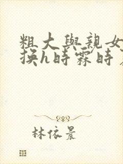 粗大与亲女伦交换h时霖时夏