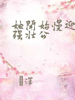 她开始慢迎迎合强壮公