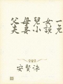 父母儿女一家狂夫妻小说免费