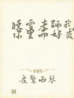 晓雪老师我要进你里面好爽