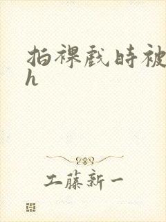 拍裸戏时被c了h