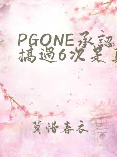 PGONE承认搞过6次是真的吗