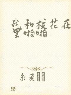 我和校花在教室里啪啪