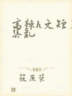 高辣h文短篇合集乱