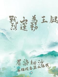 战山为王腿交剧烈运动