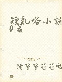 短乱俗小说500篇