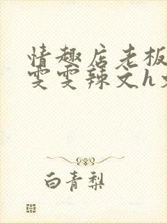 情趣店老板调教雯雯辣文h文