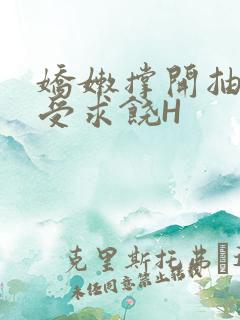 娇嫩撑开抽搐承受求饶H