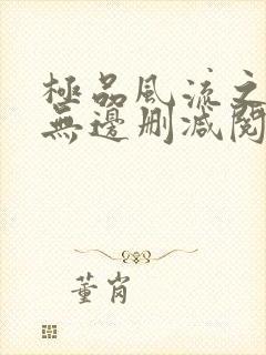 极品风流之春色无边删减阅读