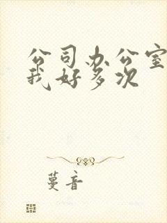 公司办公室c了我好多次