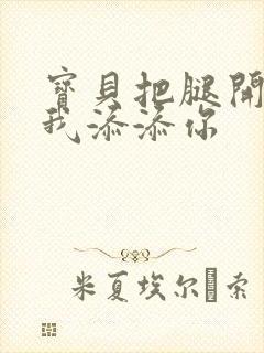 宝贝把腿开大让我添添你