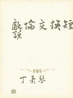 敌伦交换短篇小说