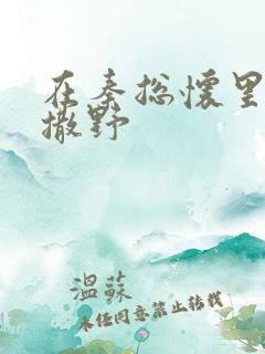 在秦总怀里肆意撒野