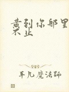 黄到你那里滴水不止