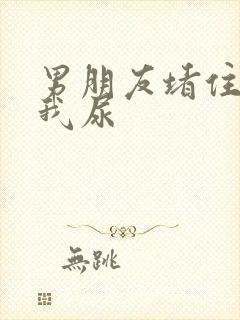 男朋友堵住不让我尿