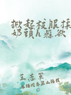 掀起校服揉她的奶头h瘾欲