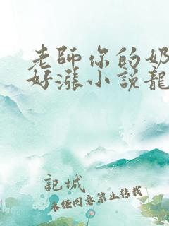 老师你的奶好大好涨小说龙腾小说