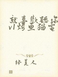 就喜欢听你叫1v1烤鱼猫电视剧