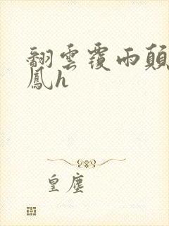 翻云覆雨颠鸾倒凤h