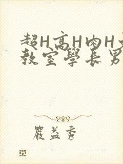超H高H肉H文教室学长男男