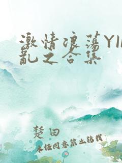 激情浪荡YIN乱之合集