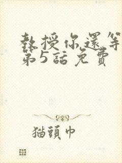 教授你还等什么第5话免费