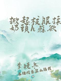 掀起校服揉她的奶头h瘾欲