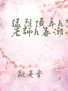 猛烈顶弄h禁欲老师h春潮小说